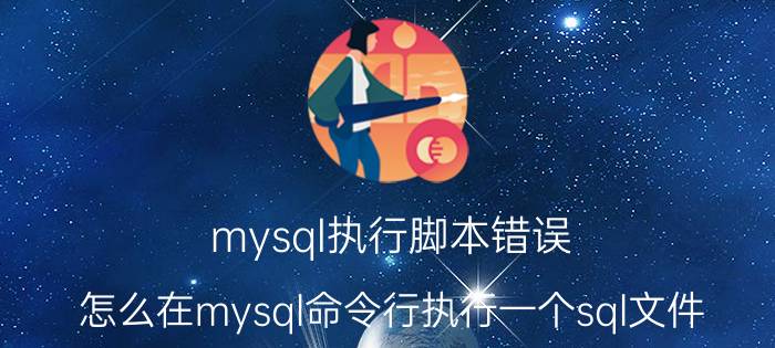 mysql执行脚本错误 怎么在mysql命令行执行一个sql文件？